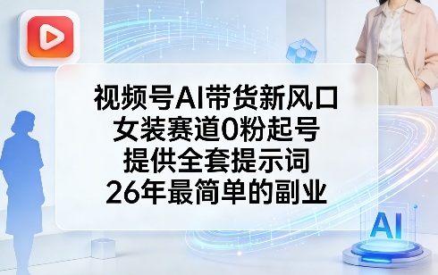 视频号AI带货新风口，女装赛道0粉起号，提供全套提示词，26年最简单的副业-源创文化-轻创终点站